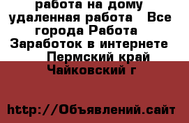 работа на дому, удаленная работа - Все города Работа » Заработок в интернете   . Пермский край,Чайковский г.